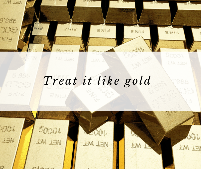 Treat it like gold.